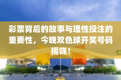 彩票背后的故事与理性投注的重要性，今晚双色球开奖号码揭晓！