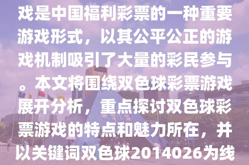 双色球2014026,双色球彩票游戏是中国福利彩票的一种重要游戏形式，以其公平公正的游戏机制吸引了大量的彩民参与。本文将围绕双色球彩票游戏展开分析，重点探讨双色球彩票游戏的特点和魅力所在，并以关键词双色球2014026为线索展开论述。