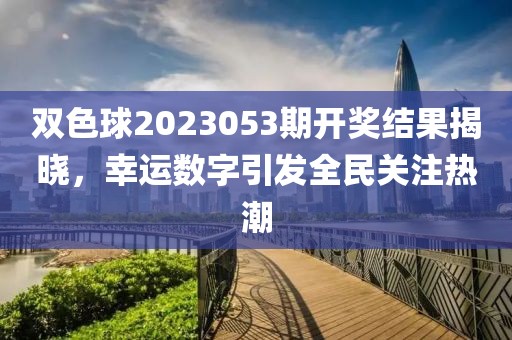 双色球2023053期开奖结果揭晓，幸运数字引发全民关注热潮