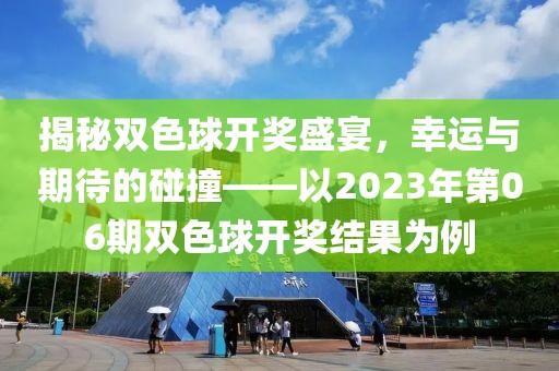 揭秘双色球开奖盛宴，幸运与期待的碰撞——以2023年第06期双色球开奖结果为例