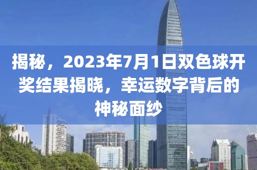 揭秘，2023年7月1日双色球开奖结果揭晓，幸运数字背后的神秘面纱