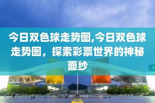 今日双色球走势图,今日双色球走势图，探索彩票世界的神秘面纱