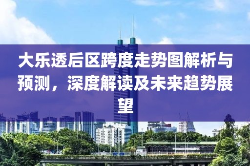 大乐透后区跨度走势图解析与预测，深度解读及未来趋势展望