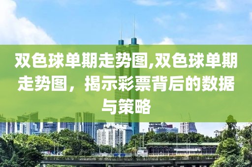 双色球单期走势图,双色球单期走势图，揭示彩票背后的数据与策略