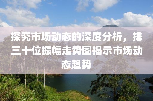 探究市场动态的深度分析，排三十位振幅走势图揭示市场动态趋势