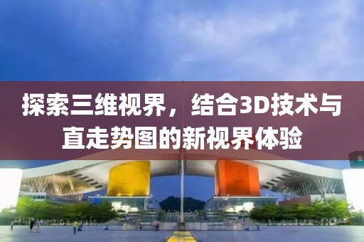 探索三维视界，结合3D技术与直走势图的新视界体验