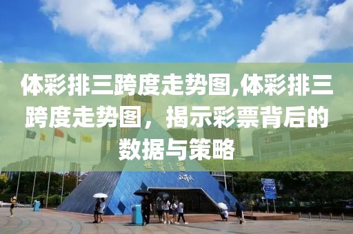 体彩排三跨度走势图,体彩排三跨度走势图，揭示彩票背后的数据与策略