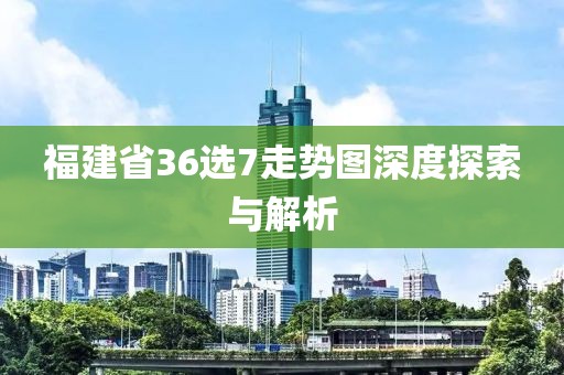 福建省36选7走势图深度探索与解析