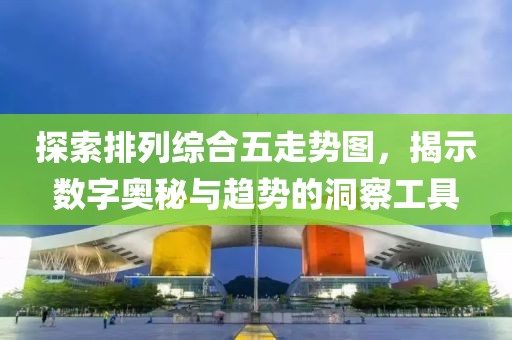 探索排列综合五走势图，揭示数字奥秘与趋势的洞察工具